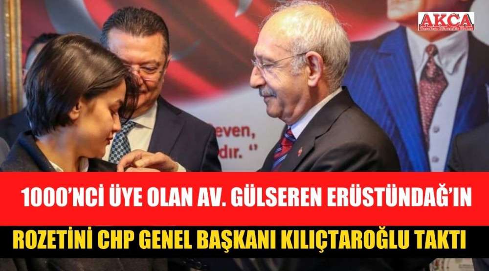 1000’NCİ ÜYE OLAN AV. GÜLSEREN ERÜSTÜNDAĞ’IN ROZETİNİ CHP GENEL BAŞKANI KILIÇTAROĞLU TAKTI