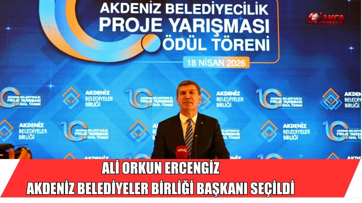 ALİ ORKUN ERCENGİZ AKDENİZ BELEDİYELER BİRLİĞİ BAŞKANI SE&Ccedil;İLDİ