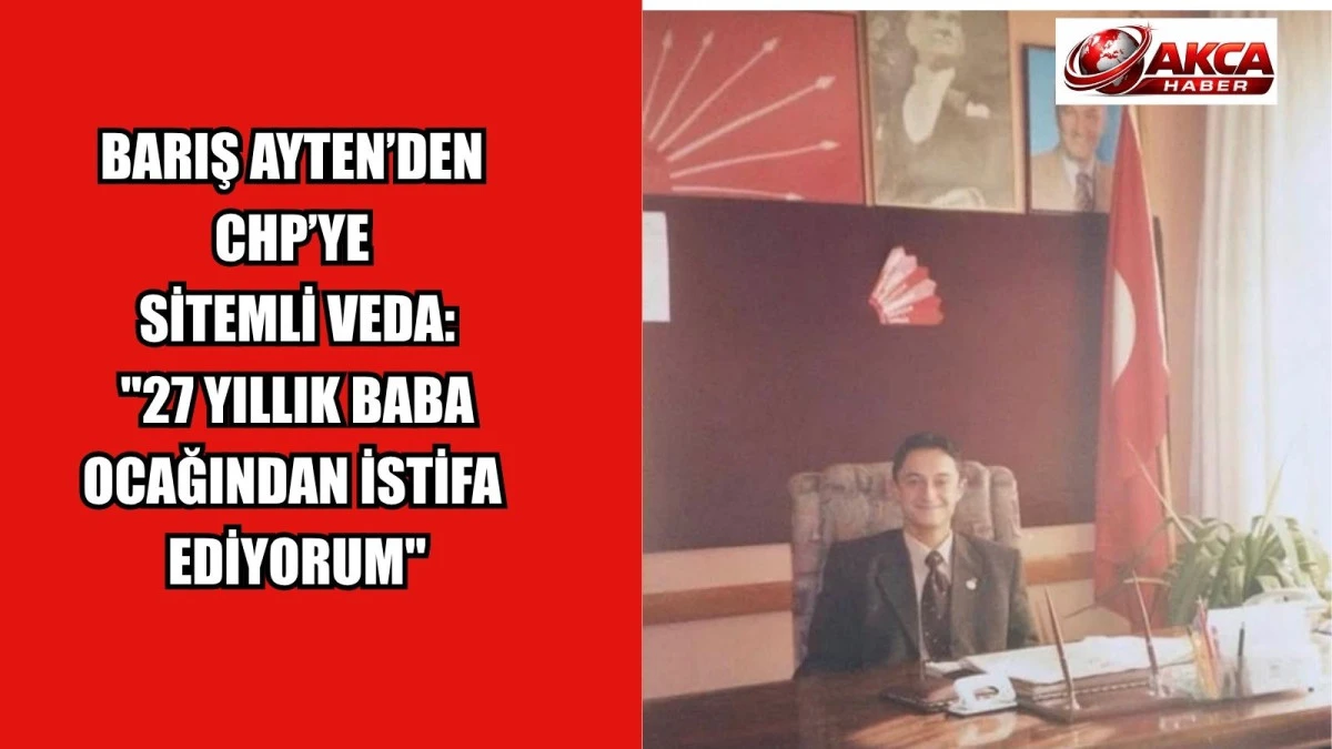 BARIŞ AYTEN&rsquo;DEN CHP&rsquo;YE SİTEMLİ VEDA: "27 YILLIK BABA OCAĞINDAN İSTİFA EDİYORUM"