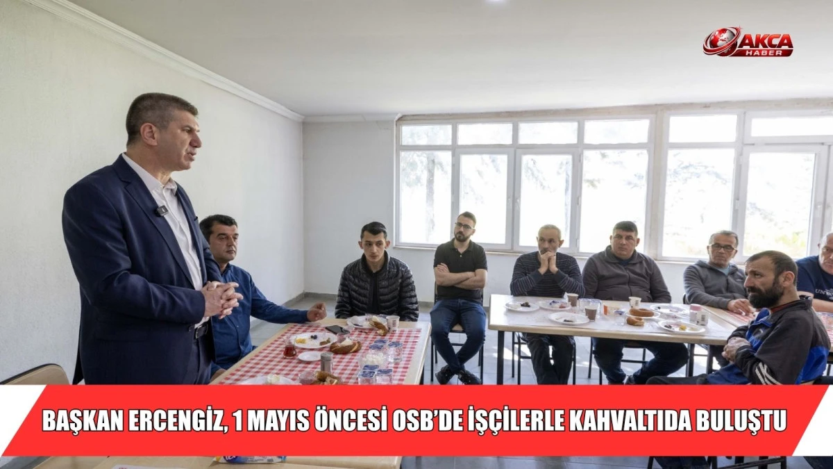 BAŞKAN ERCENGİZ, 1 MAYIS &Ouml;NCESİ OSB&rsquo;DE İŞ&Ccedil;İLERLE KAHVALTIDA BULUŞTU