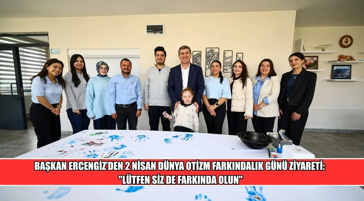 BAŞKAN ERCENGİZ&rsquo;DEN 2 NİSAN D&Uuml;NYA OTİZM FARKINDALIK G&Uuml;N&Uuml; ZİYARETİ: "L&Uuml;TFEN SİZ DE FARKINDA OLUN"