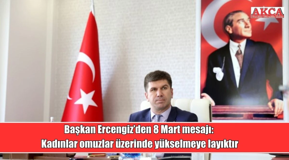 Başkan Ercengiz&rsquo;den 8 Mart mesajı: Kadınlar omuzlar &uuml;zerinde y&uuml;kselmeye layıktır
