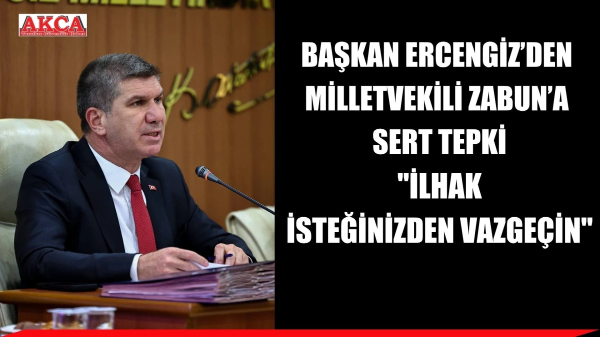BAŞKAN ERCENGİZ&rsquo;DEN MİLLETVEKİLİ ZABUN&rsquo;A SERT TEPKİ  "İLHAK İSTEĞİNİZDEN VAZGE&Ccedil;İN"