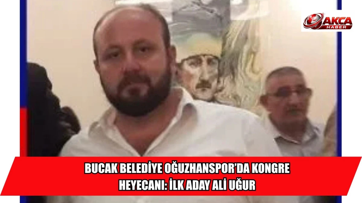 BUCAK BELEDİYE OĞUZHANSPOR&rsquo;DA KONGRE HEYECANI: İLK ADAY ALİ UĞUR