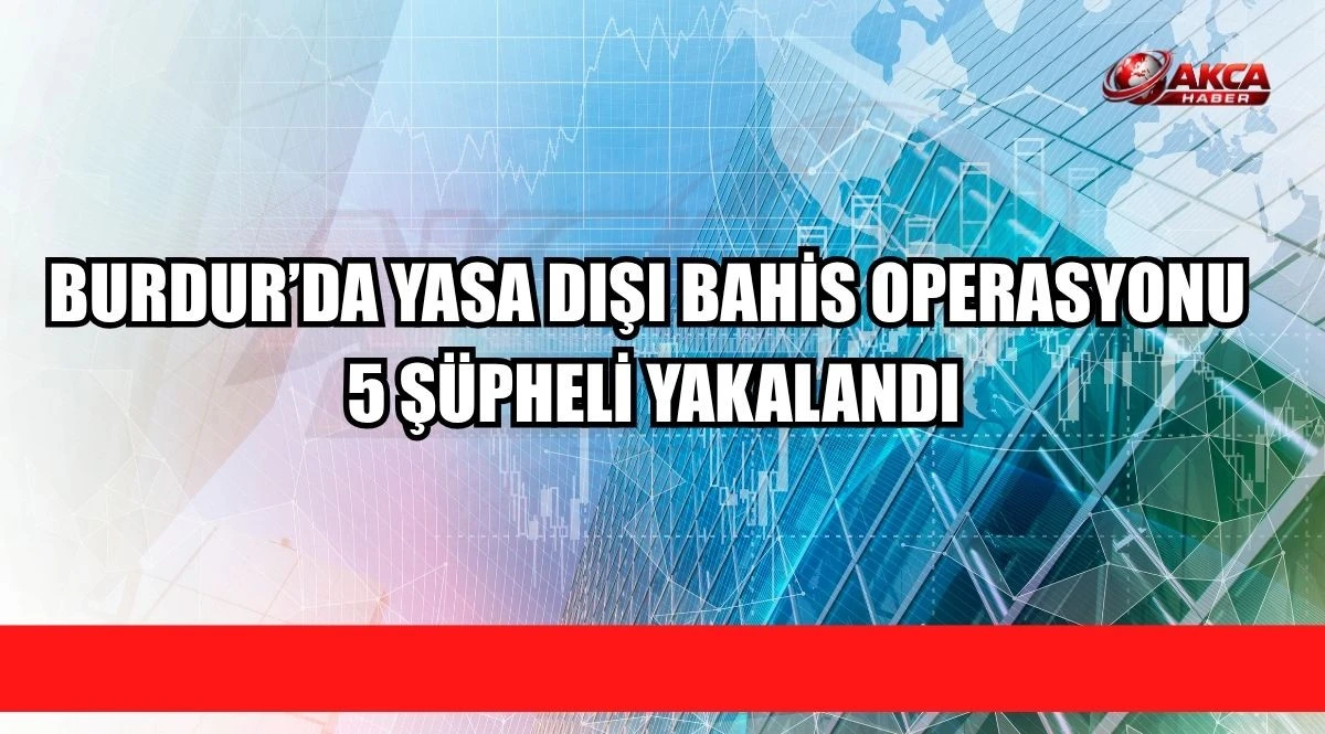 BURDUR&rsquo;DA YASA DIŞI BAHİS OPERASYONU, 5 Ş&Uuml;PHELİ YAKALANDI