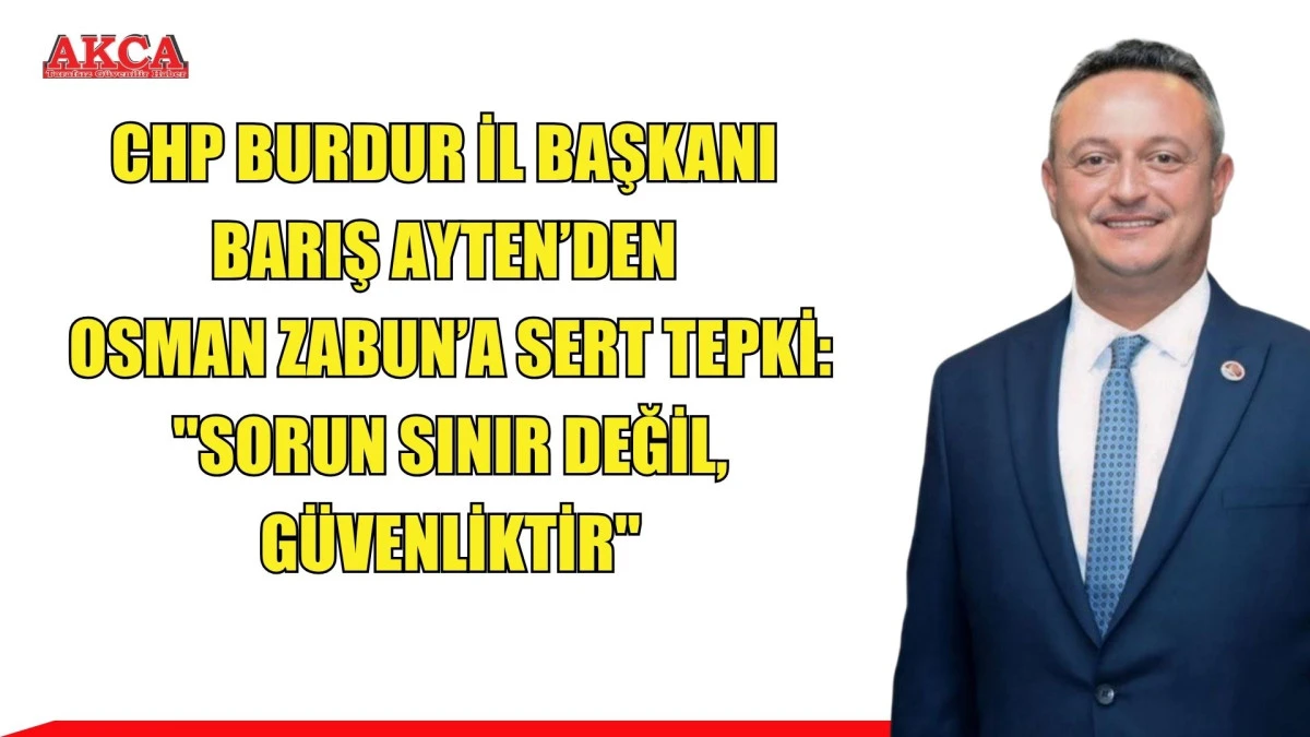 CHP BURDUR İL BAŞKANI  BARIŞ AYTEN&rsquo;DEN  OSMAN ZABUN&rsquo;A SERT TEPKİ:  "SORUN SINIR DEĞİL, G&Uuml;VENLİKTİR"