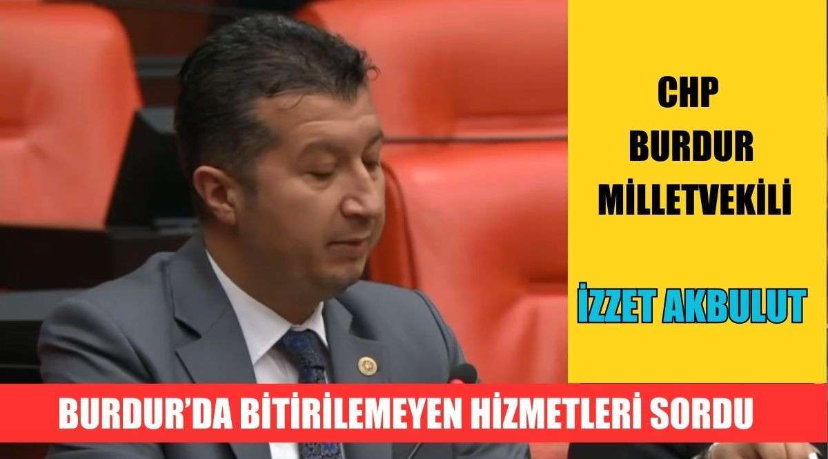 CHP BURDUR MİLLETVEKİLİ İZZET AKBULUT BURDUR’DA BİTİRİLEMEYEN HİZMETLERİ SORDU