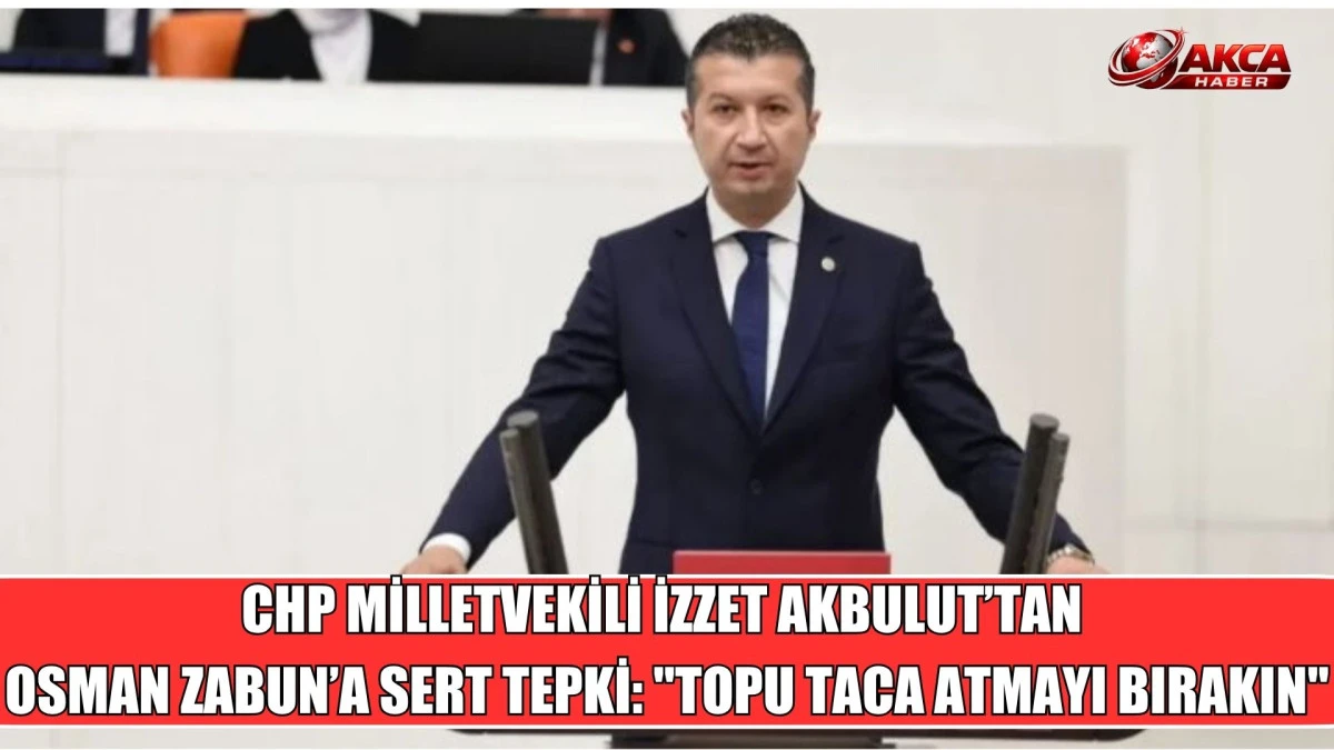 CHP MİLLETVEKİLİ İZZET AKBULUT&rsquo;TAN  OSMAN ZABUN&rsquo;A SERT TEPKİ: "TOPU TACA ATMAYI BIRAKIN"