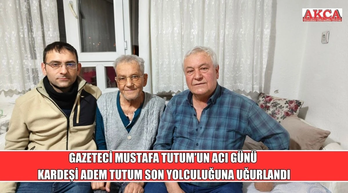 GAZETECİ MUSTAFA TUTUM&rsquo;UN ACI G&Uuml;N&Uuml;: KARDEŞİ ADEM TUTUM SON YOLCULUĞUNA UĞURLANDI