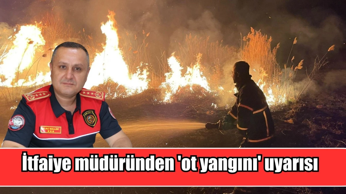 İtfaiye m&uuml;d&uuml;r&uuml;nden 'ot yangını' uyarısı