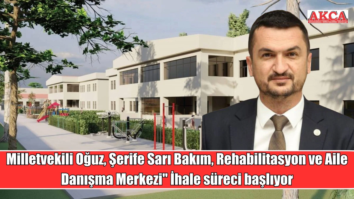 Milletvekili Oğuz, Şerife Sarı Bakım, Rehabilitasyon ve Aile Danışma Merkezi" İhale s&uuml;reci başlıyor