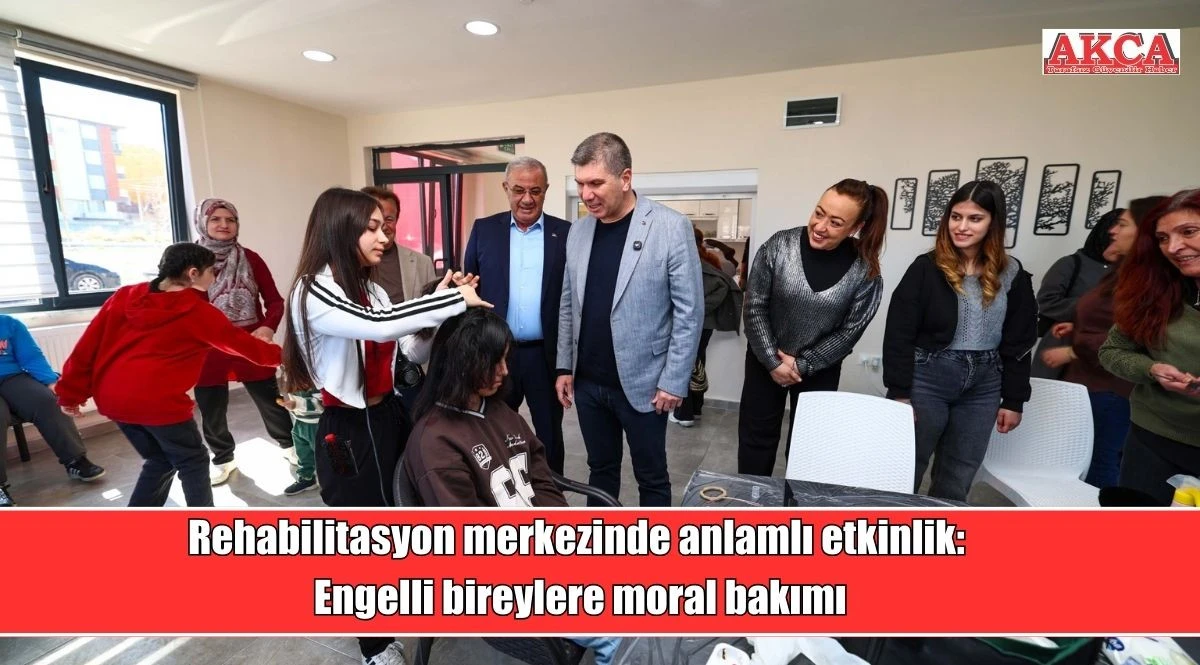 Rehabilitasyon merkezinde anlamlı etkinlik: Engelli bireylere moral bakımı